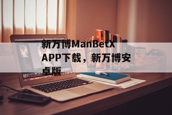 新万博ManBetXAPP下载，新万博安卓版