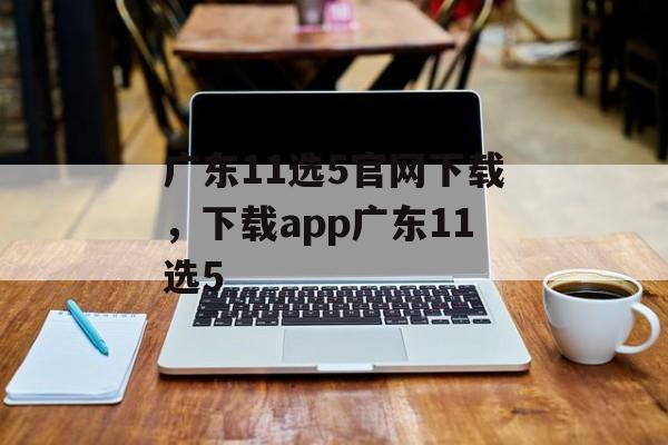 广东11选5官网下载，下载app广东11选5