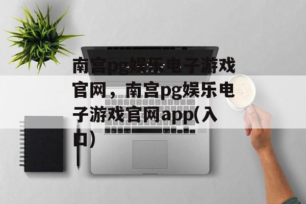 南宫pg娱乐电子游戏官网，南宫pg娱乐电子游戏官网app(入口)