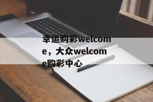 幸运购彩welcome，大众welcome购彩中心